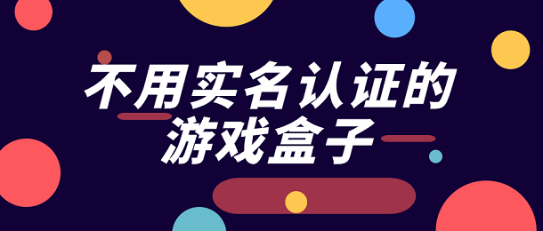 不用实名认证的游戏盒子_不用实名认证的游戏盒子_不用实名认证的游戏盒子